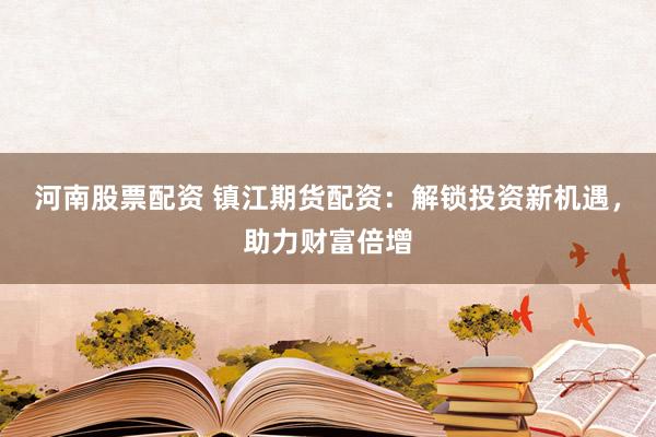 河南股票配资 镇江期货配资：解锁投资新机遇，助力财富倍增