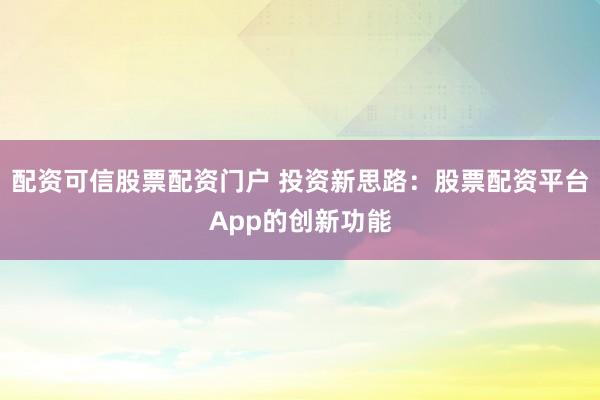配资可信股票配资门户 投资新思路：股票配资平台App的创新功能