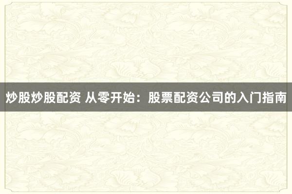 炒股炒股配资 从零开始：股票配资公司的入门指南
