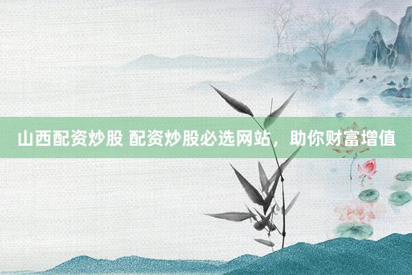 山西配资炒股 配资炒股必选网站，助你财富增值