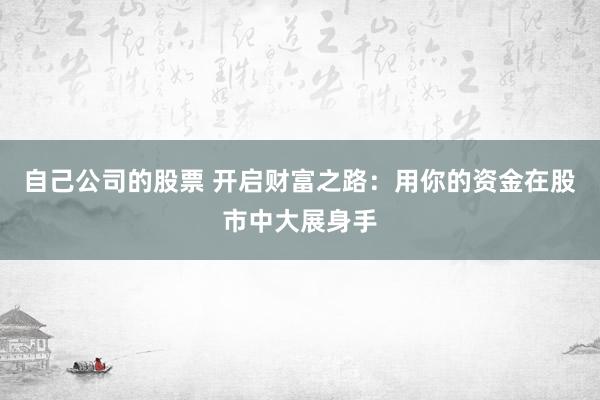 自己公司的股票 开启财富之路：用你的资金在股市中大展身手