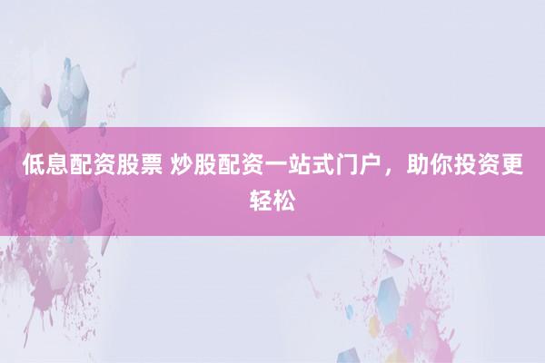 低息配资股票 炒股配资一站式门户，助你投资更轻松