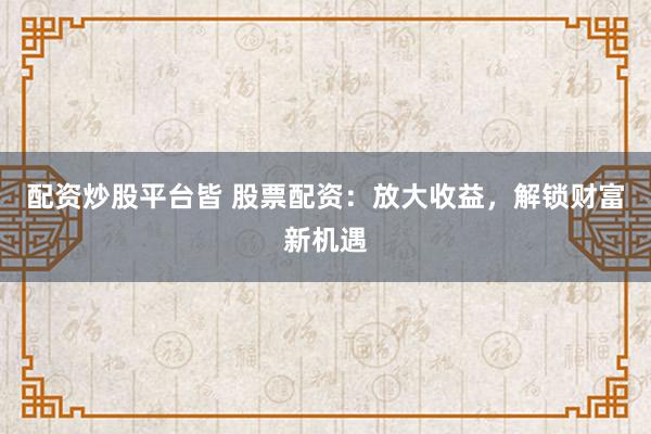 配资炒股平台皆 股票配资：放大收益，解锁财富新机遇