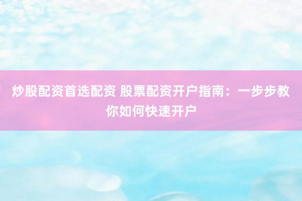 炒股配资首选配资 股票配资开户指南：一步步教你如何快速开户