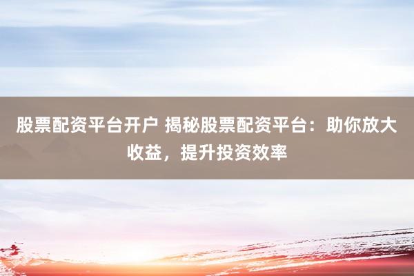 股票配资平台开户 揭秘股票配资平台：助你放大收益，提升投资效率