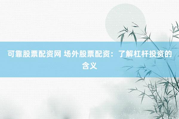 可靠股票配资网 场外股票配资：了解杠杆投资的含义