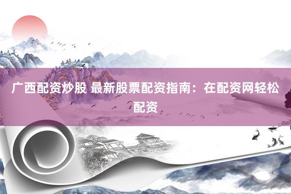 广西配资炒股 最新股票配资指南：在配资网轻松配资