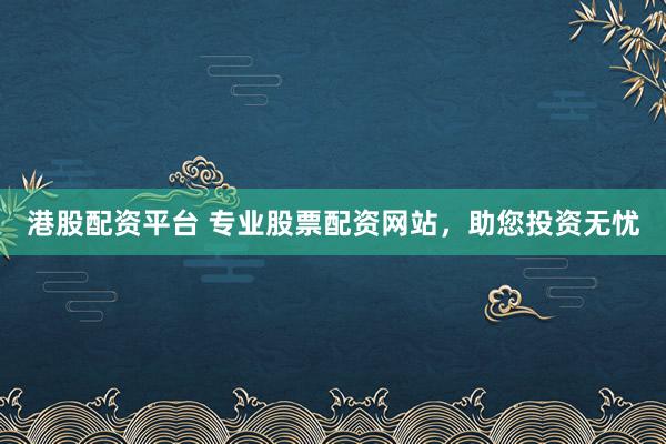 港股配资平台 专业股票配资网站，助您投资无忧