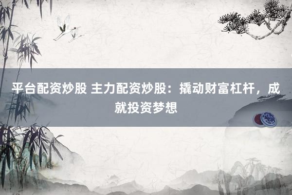 平台配资炒股 主力配资炒股：撬动财富杠杆，成就投资梦想