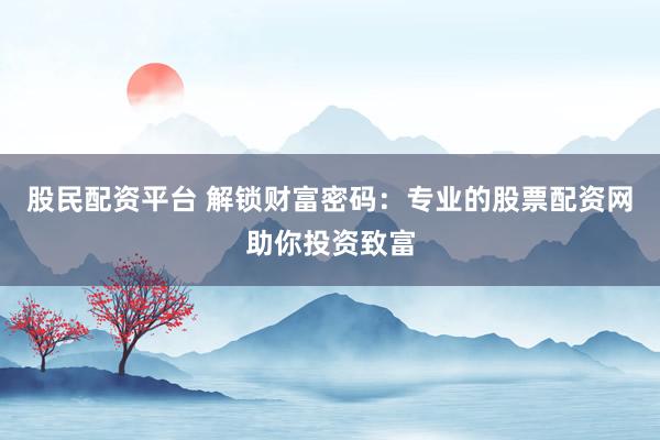 股民配资平台 解锁财富密码：专业的股票配资网助你投资致富
