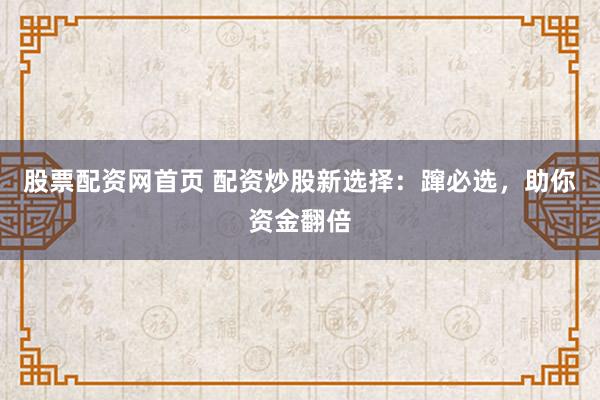 股票配资网首页 配资炒股新选择：蹿必选，助你资金翻倍