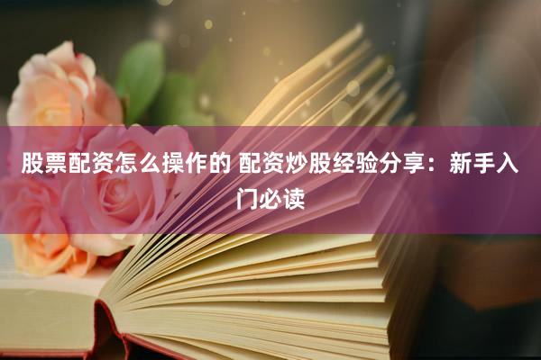 股票配资怎么操作的 配资炒股经验分享：新手入门必读