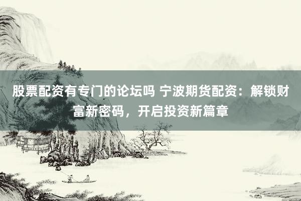 股票配资有专门的论坛吗 宁波期货配资：解锁财富新密码，开启投资新篇章