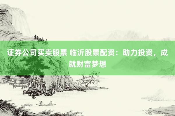 证券公司买卖股票 临沂股票配资：助力投资，成就财富梦想