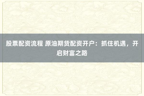 股票配资流程 原油期货配资开户：抓住机遇，开启财富之路