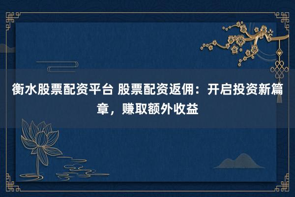 衡水股票配资平台 股票配资返佣：开启投资新篇章，赚取额外收益