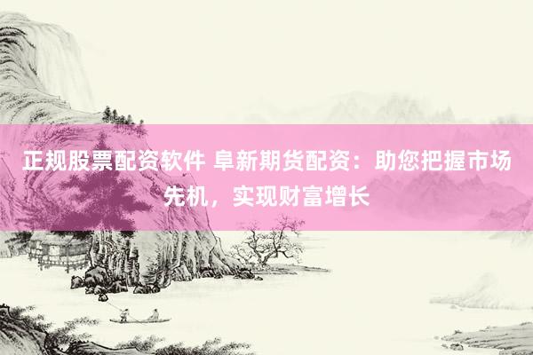 正规股票配资软件 阜新期货配资：助您把握市场先机，实现财富增长