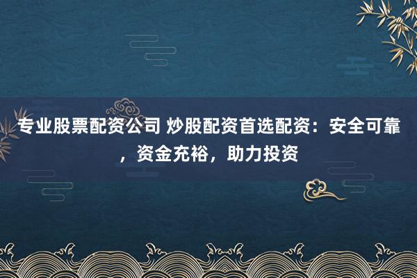专业股票配资公司 炒股配资首选配资：安全可靠，资金充裕，助力投资
