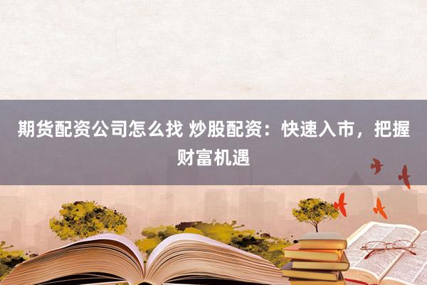 期货配资公司怎么找 炒股配资：快速入市，把握财富机遇