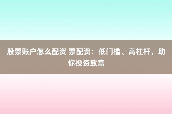 股票账户怎么配资 票配资：低门槛、高杠杆，助你投资致富