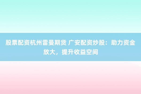 股票配资杭州雷曼期货 广安配资炒股：助力资金放大，提升收益空间