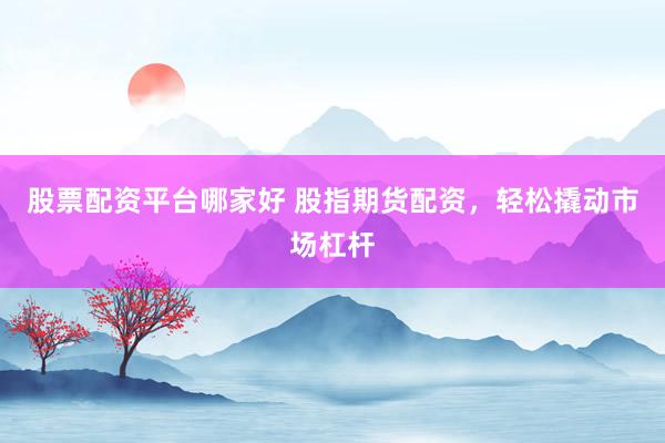 股票配资平台哪家好 股指期货配资，轻松撬动市场杠杆