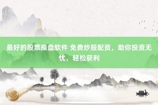 最好的股票操盘软件 免费炒股配资，助你投资无忧，轻松获利