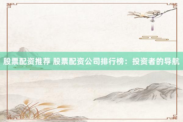 股票配资推荐 股票配资公司排行榜：投资者的导航