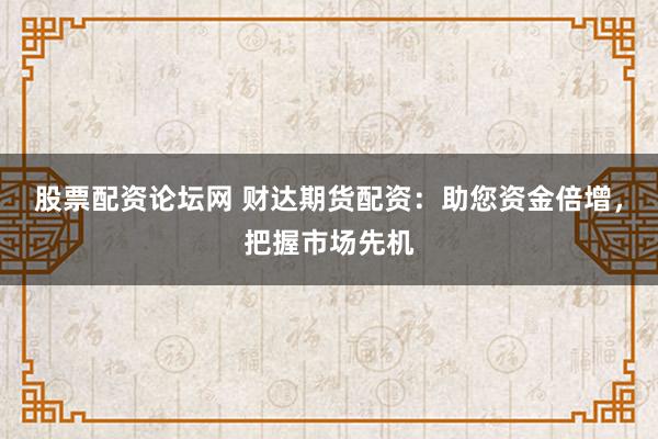 股票配资论坛网 财达期货配资：助您资金倍增，把握市场先机