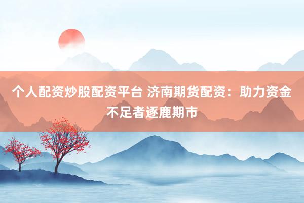 个人配资炒股配资平台 济南期货配资：助力资金不足者逐鹿期市