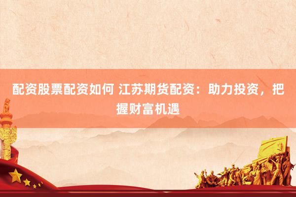 配资股票配资如何 江苏期货配资：助力投资，把握财富机遇