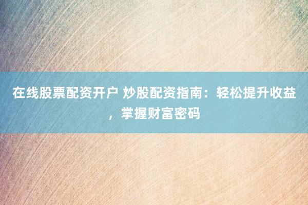在线股票配资开户 炒股配资指南：轻松提升收益，掌握财富密码