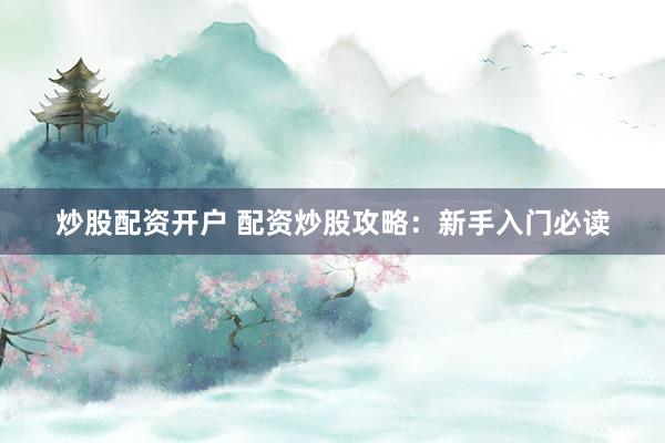 炒股配资开户 配资炒股攻略：新手入门必读