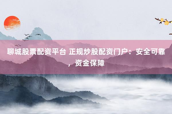 聊城股票配资平台 正规炒股配资门户：安全可靠，资金保障