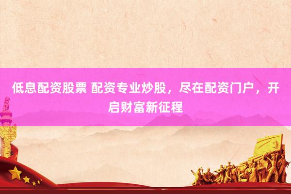 低息配资股票 配资专业炒股，尽在配资门户，开启财富新征程