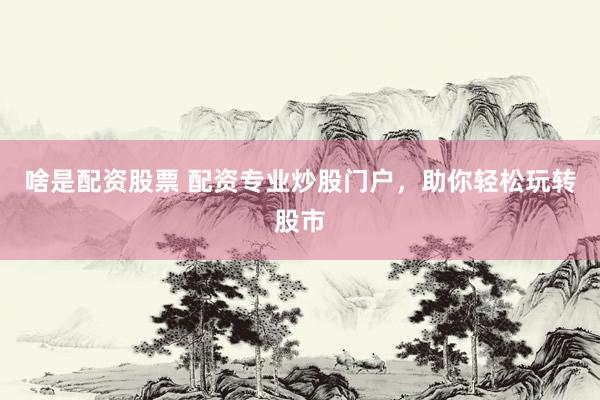 啥是配资股票 配资专业炒股门户，助你轻松玩转股市