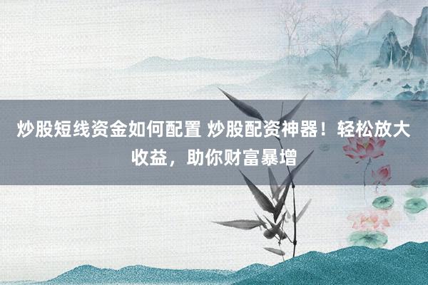 炒股短线资金如何配置 炒股配资神器！轻松放大收益，助你财富暴增