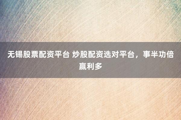 无锡股票配资平台 炒股配资选对平台，事半功倍赢利多