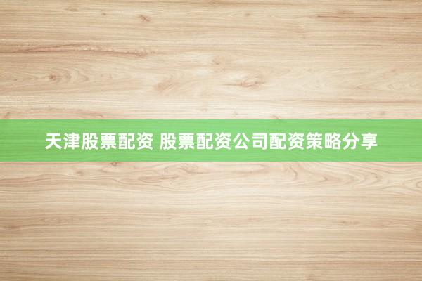 天津股票配资 股票配资公司配资策略分享