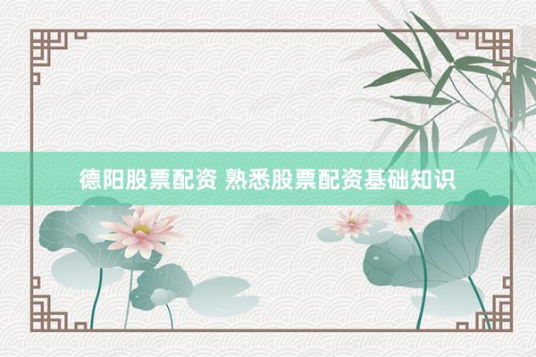德阳股票配资 熟悉股票配资基础知识