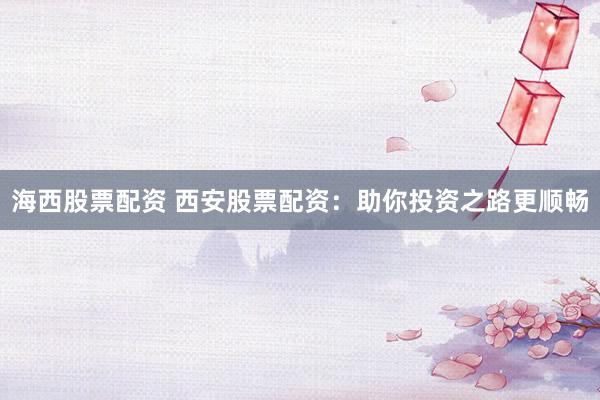 海西股票配资 西安股票配资：助你投资之路更顺畅
