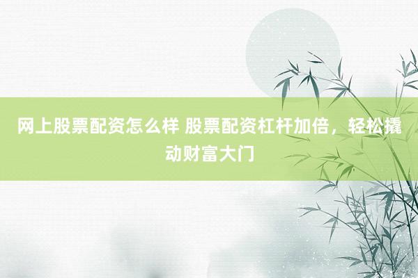 网上股票配资怎么样 股票配资杠杆加倍，轻松撬动财富大门