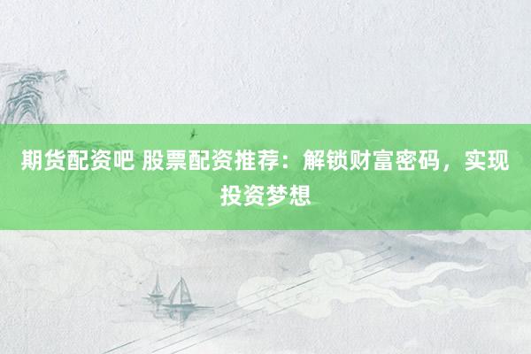 期货配资吧 股票配资推荐：解锁财富密码，实现投资梦想
