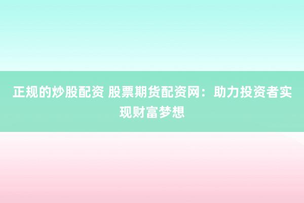 正规的炒股配资 股票期货配资网：助力投资者实现财富梦想