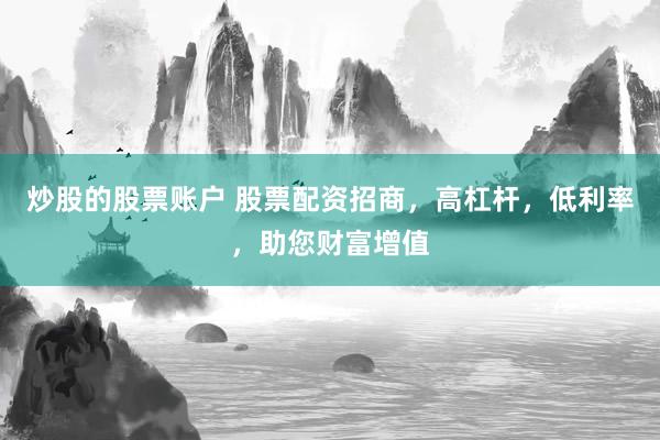炒股的股票账户 股票配资招商，高杠杆，低利率，助您财富增值