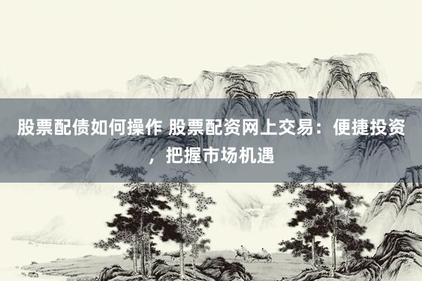 股票配债如何操作 股票配资网上交易：便捷投资，把握市场机遇