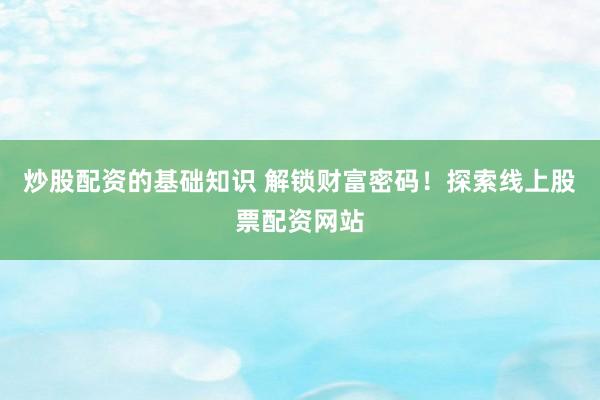 炒股配资的基础知识 解锁财富密码！探索线上股票配资网站