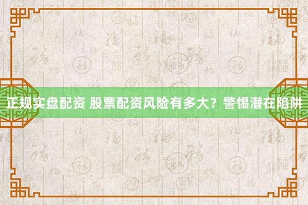 正规实盘配资 股票配资风险有多大？警惕潜在陷阱