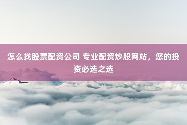 怎么找股票配资公司 专业配资炒股网站，您的投资必选之选