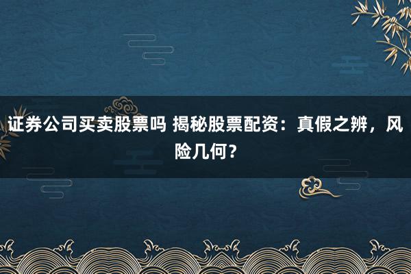 证券公司买卖股票吗 揭秘股票配资：真假之辨，风险几何？